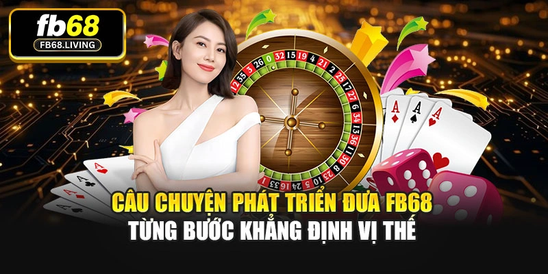 Câu chuyện phát triển đưa Fb68 từng bước khẳng định vị thế