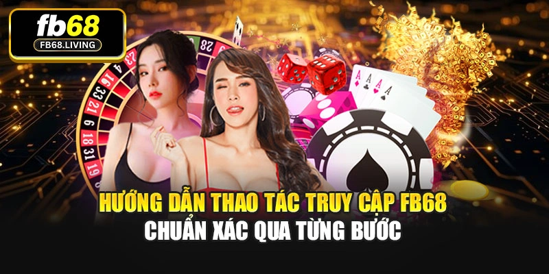 Hướng dẫn thao tác truy cập Fb68 chuẩn xác qua từng bước