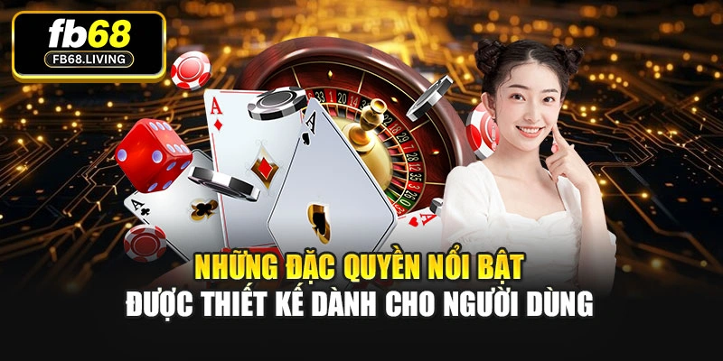 Những đặc quyền nổi bật được thiết kế dành cho người dùng